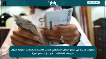 تغيرات جديدة في سعر الريال السعودي مقابل الجنيه والعملات العربية اليوم الأربعاء 12-2-1447.. كم بلغ السعر الآن؟